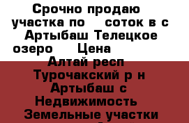 Срочно продаю 2 участка по 10 соток в с.Артыбаш(Телецкое озеро). › Цена ­ 350 000 - Алтай респ., Турочакский р-н, Артыбаш с. Недвижимость » Земельные участки продажа   . Алтай респ.